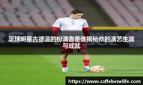 足球明星古德温的扮演者是谁揭秘他的演艺生涯与成就